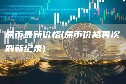 屎币最新价格 - 屎币价格再次刷新纪录